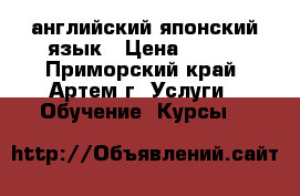 английский японский язык › Цена ­ 500 - Приморский край, Артем г. Услуги » Обучение. Курсы   